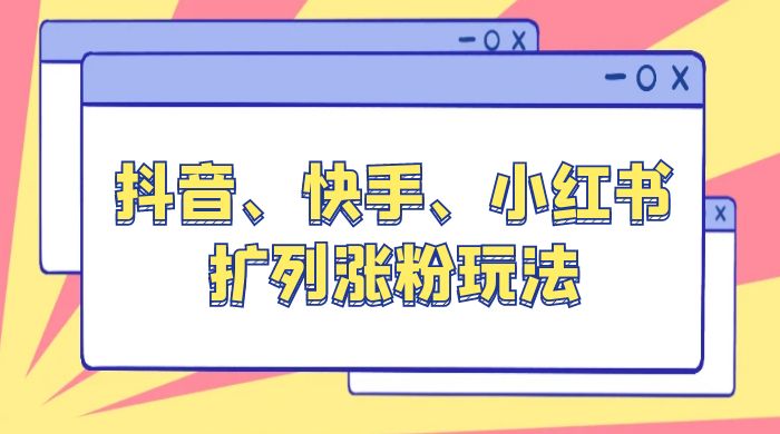 抖音、快手、小红书扩列涨粉玩法：保姆级教程，亲测有效-项目资源网