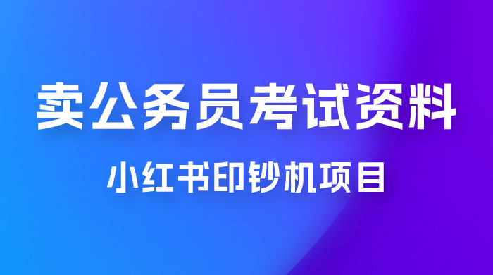 小红书印钞机项目，卖公务员考试资料，号成单账号月入 5k+，小白也能简单操作，解决刚需项目-项目资源网