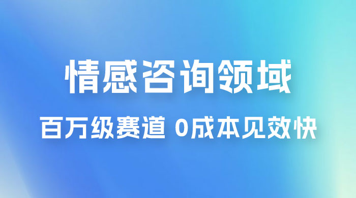 情感咨询领域，百万级赛道，0 成本见效快，小白操作单日也能变现1000+-项目资源网