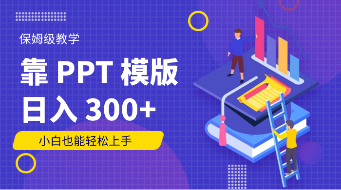 靠 PPT 模版,日入 300+,保姆级教学,小白也能轻松上手-项目资源网