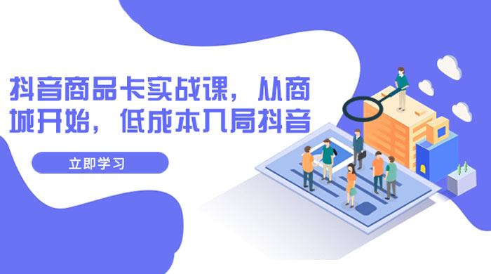 抖音商品卡实战课，从商城开始，低成本入局抖音（共 13 节课）-项目资源网