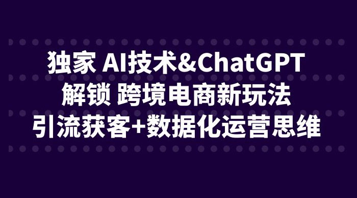 独家 AI 技术 ChatGPT 解锁跨境电商新玩法:引流获客 + 数据化运营思维 独家 AI 技术 ChatGPT 解锁跨境电商新玩法:引流获客 + 数据化运营思维