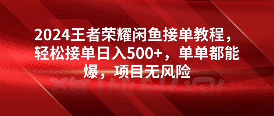 2024王者荣耀闲鱼接单教程，轻松接单日入500+，单单都能爆，项目无风险-项目资源网