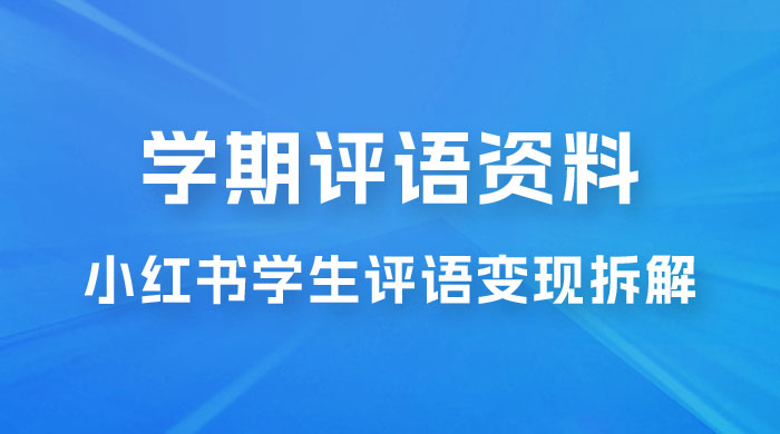 副业拆解：小红书学期评语资料变现项目，视频版一条龙实操玩法分享给你-项目资源网