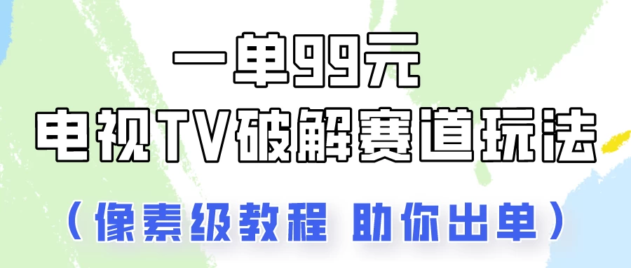一单99，电视TV破解赛道玩法，像素级教程助你出单！-项目资源网