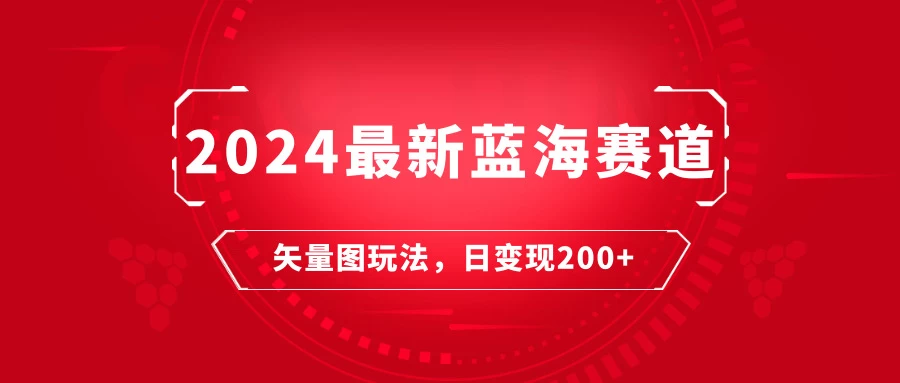 2024年最新蓝海赛道：矢量图快速起号玩法，每天一小时，日变现200+-项目资源网