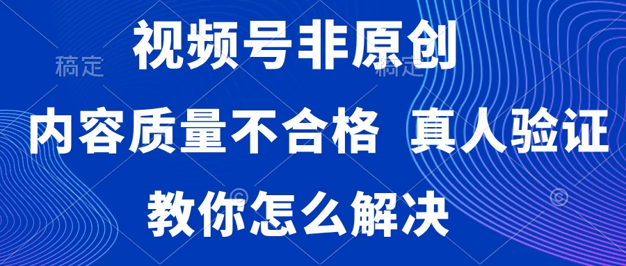 视频号非原创,内容质量不合格,需要真人验证,教你怎么解决-项目资源网