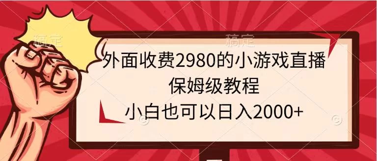 外面收费2980的小游戏直播保姆级教程，小白也可以日入2000+-项目资源网