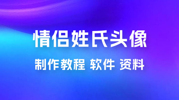 价值 500 多的情侣姓氏谐音梗项目，情侣姓氏头像制作教程，多种变现渠道（附软件+ 15G 资料）-项目资源网