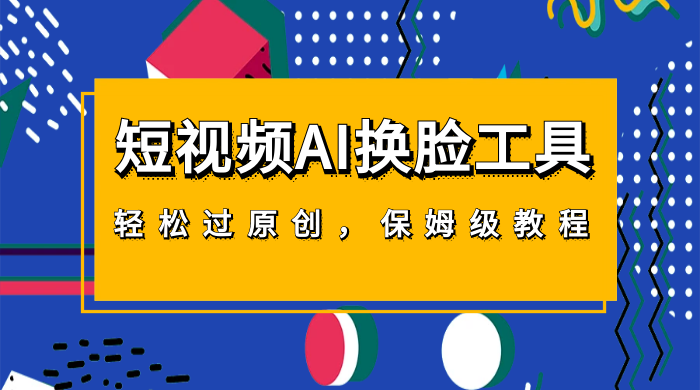 短视频 AI 换脸工具，轻松过原创，保姆级别 AI 换脸教程-项目资源网