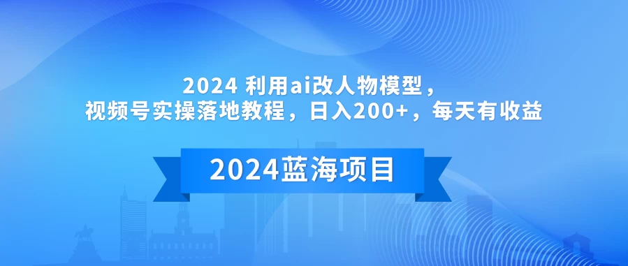 2024 利用AI改人物模型，视频号实操落地教程，日入200+，每天有收益-项目资源网