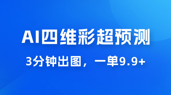 AI 四维彩超预测玩法拆解，一单 9.9~98，3 分钟出图，一天最高变现 1000+-项目资源网