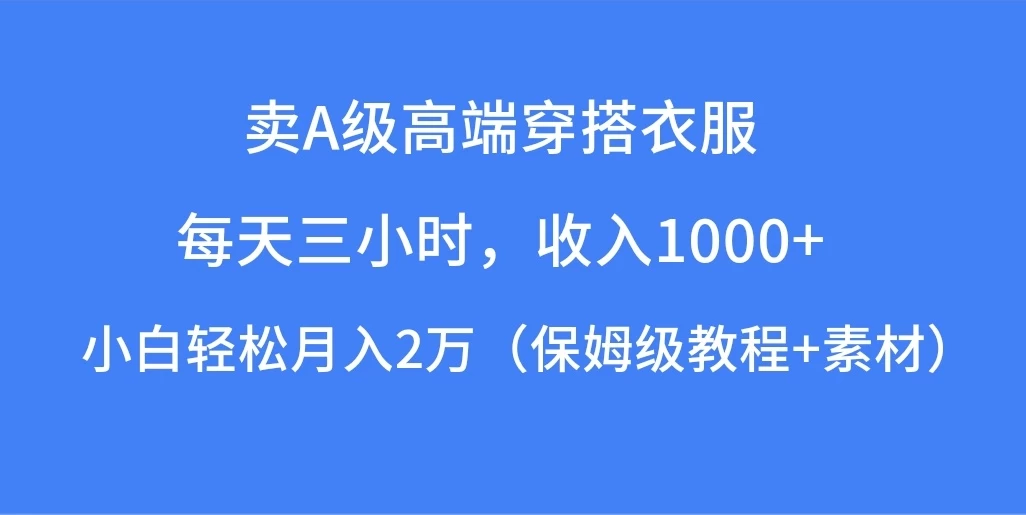 每天三小时，收入1000+，卖A级高端穿搭衣服，小白轻松月入2万，（保姆级教程+素材）-项目资源网