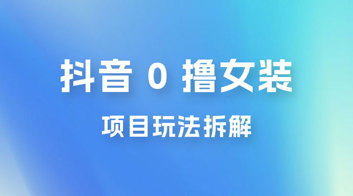 抖音 0 撸女装项目玩法拆解：引流到微信，卖货赚差价-项目资源网