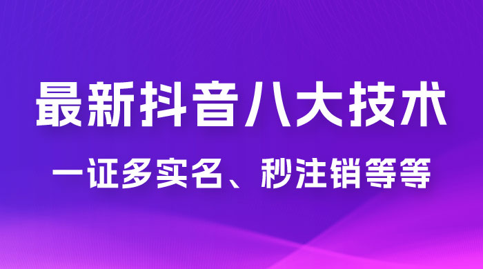 2023 年最新抖音八大技术：一证多实名、秒注销、断抖破投流、永久捞证、钱包注销、跳人脸识别、蓝 V 多实-项目资源网