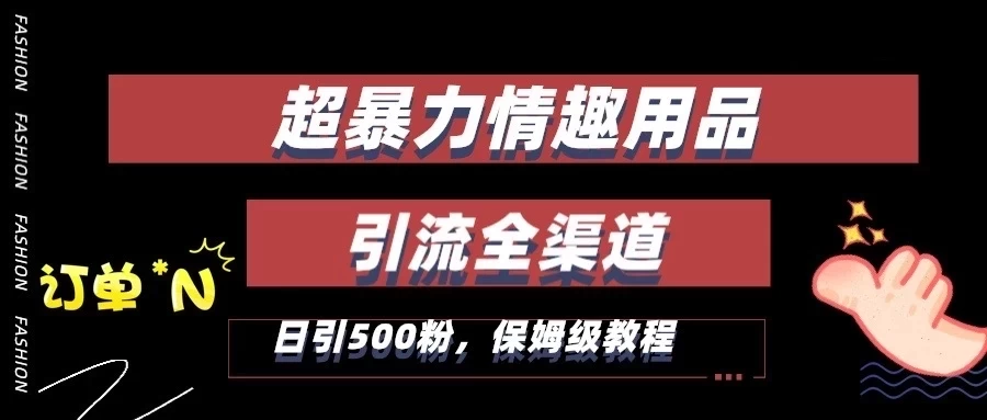 超暴力情趣用品类引流获客全渠道,保姆级教程,日引500+粉-项目资源网