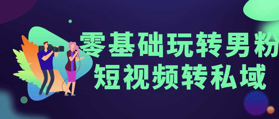 零基础玩转男粉短视频转私域 零基础玩转男粉短视频转私域