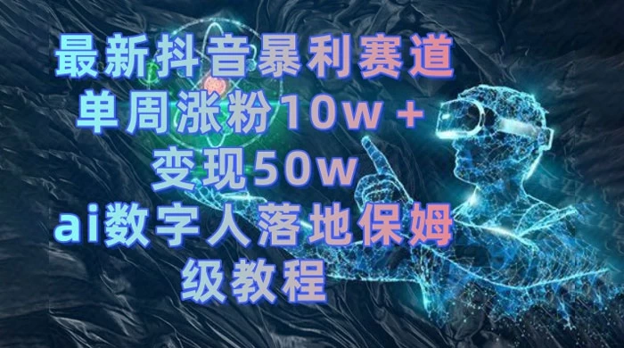最新抖音暴利赛道，单周涨粉 10w+ 变现 50w 的 AI 数字人落地保姆级教程-项目资源网