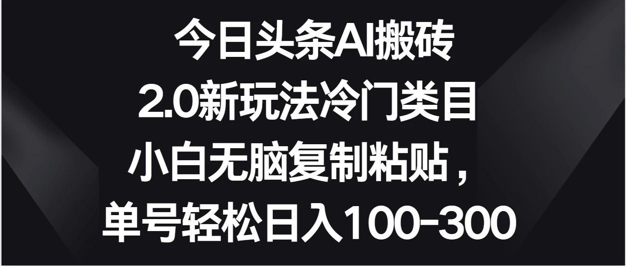 今日头条AI搬砖新玩法，冷门类目小白无脑复制粘贴，单号轻松日入100-300-项目资源网