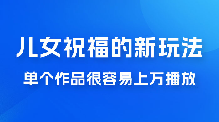 视频号儿女祝福的新玩法，几分钟制作一条视频，单个作品很容易上万播放，可轻松月入过万-项目资源网