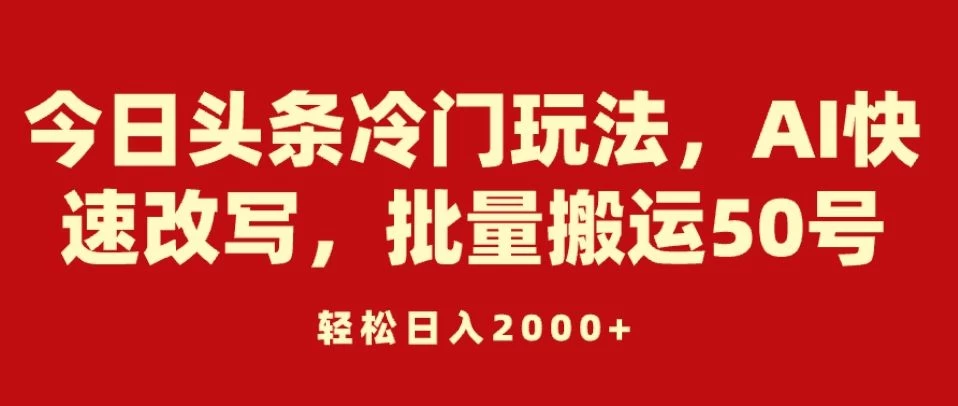 今日头条冷门玩法，AI快速改写，批量搬运50号，轻松日入2000+-项目资源网