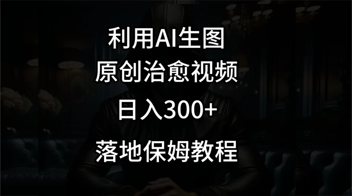 利用AI生图做成治愈视频，仅靠一张图片日入300+，附保姆级教程-项目资源网