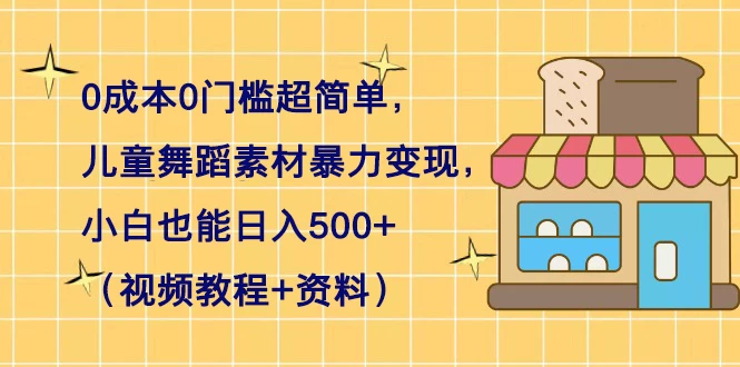 0 成本 0 门槛超简单，儿童舞蹈素材暴力变现，小白也能日入 500+（视频教程+资料）-项目资源网