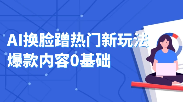 AI 换脸蹭热门新玩法爆款内容 0 基础月入 1W+-项目资源网