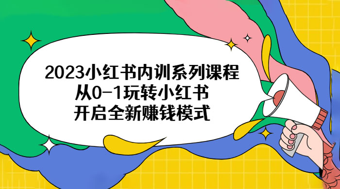 2023 小红书内训系列课程：从 0~1 玩转小红书，开启全新赚钱模式-项目资源网