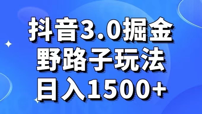 抖音 3.0 掘金，野路子玩法，实操日入 1500+-项目资源网