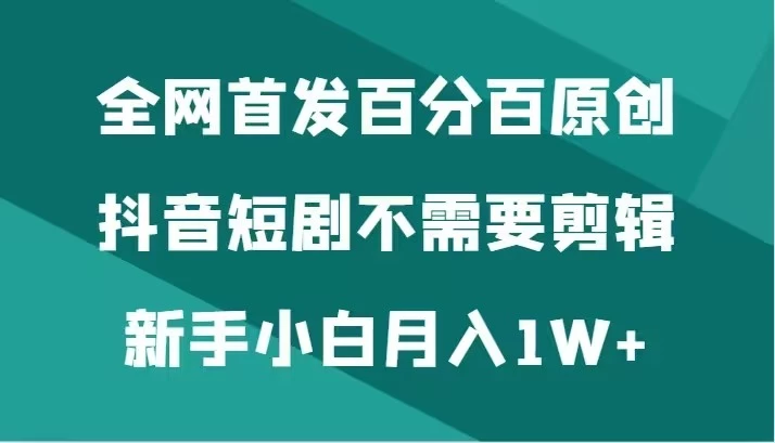 全网首发 百分百原创，抖音短剧不需要剪辑新手小白月入1W+-项目资源网