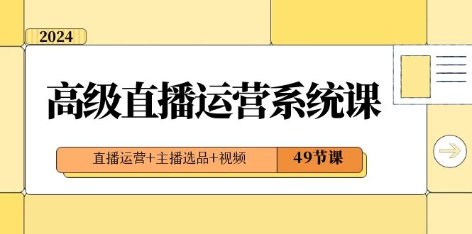 2024 高级直播 · 运营系统课，直播运营+主播选品+视频（49节课）-项目资源网