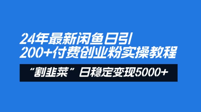 24 年最新闲鱼日引 200+ 付费创业粉，割韭菜每天 5000+ 收益实操教程！-项目资源网