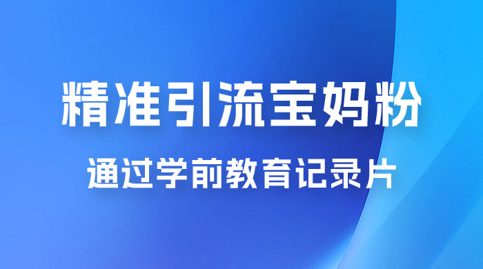 精准引流宝妈粉：通过学前教育记录片，单日最高变现 500+（附 900G 资料）-项目资源网