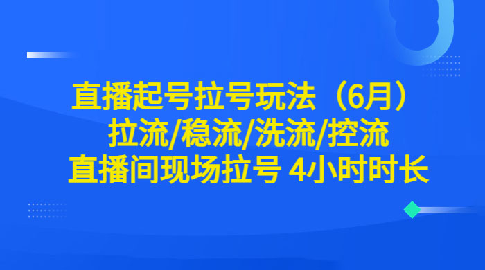 6 月直播起号拉号玩法：拉流/稳流/洗流/控流，直播间现场拉号 4 小时时长-项目资源网