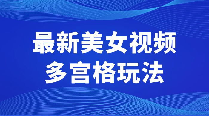 最新美女视频多宫格玩法:制作简单、容易变现 最新美女视频多宫格玩法:制作简单、容易变现