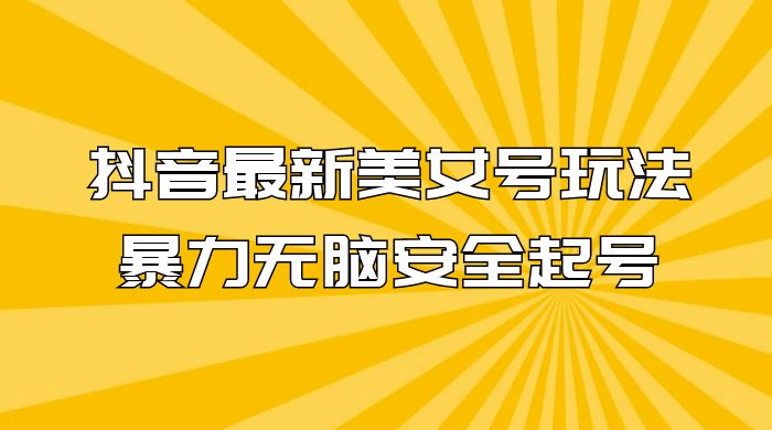 抖音最新美女号玩法，新号不封号，暴力无脑安全起号-项目资源网