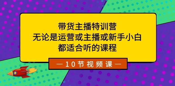 带货主播特训营：无论是运营或主播或新手小白，都适合听的课程-项目资源网