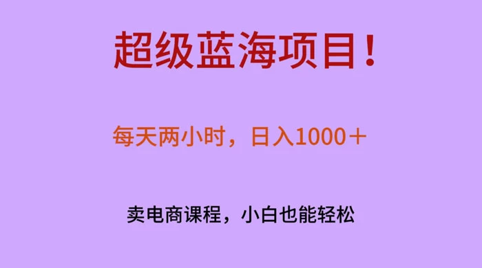 超级蓝海项目！每天两小时，日入‌1000＋，卖电商课程，小白也能轻‌松，月入上万-项目资源网