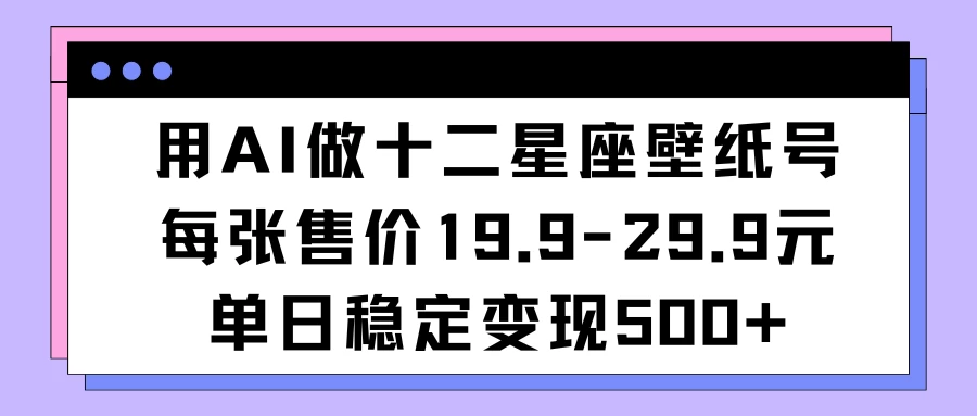 用AI做十二星座壁纸号每张售价19元单日变现500适合小白操作-项目资源网