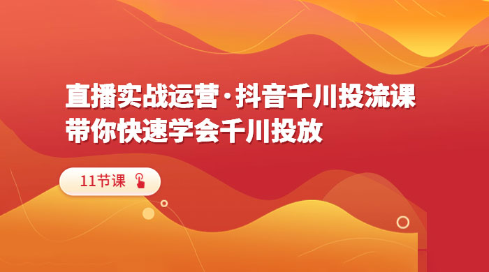 直播实战运营 · 抖音千川投流课：带你快速学会千川投放（11节课）-项目资源网