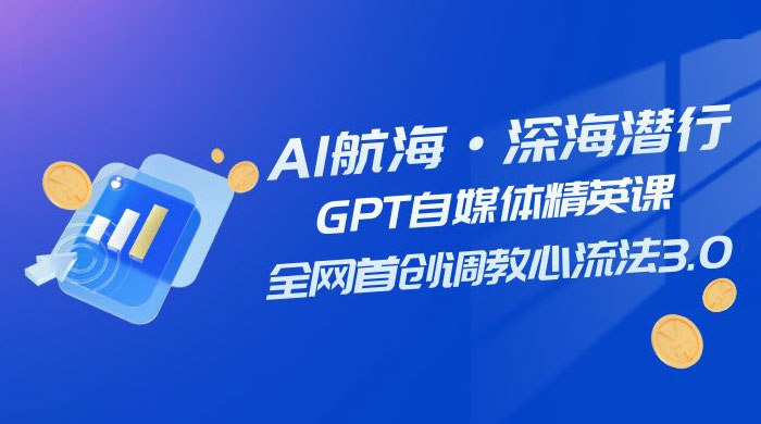 AI 航海·深海潜行，GPT 自媒体精英课，全网首创调教心流法 3.0（ 20 节课）-项目资源网