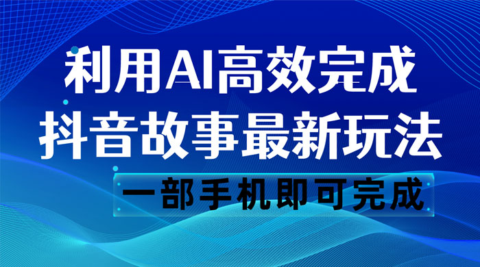 抖音故事最新玩法，通过 AI 一键生成文案和视频，日收入 500 一部手机即可完成-项目资源网