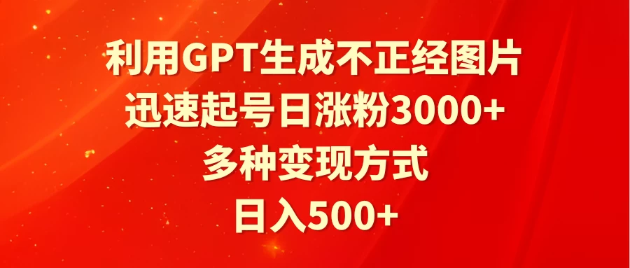 利用GPT生成不正经图片，迅速起号日涨粉3000+，多种变现方式，日入500+-项目资源网