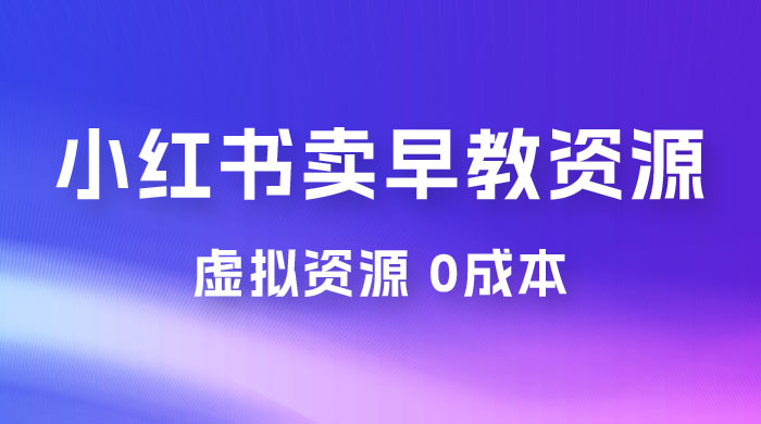 小红书卖早教资源变现，0 成本，一部手机单日变现 500+（附宝宝早教资料）-项目资源网