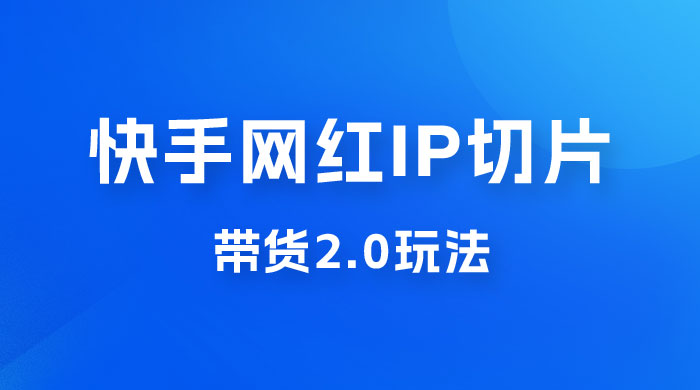 快手网红 IP 切片带货 2.0 玩法，新赛道竞争小，适合小白入场-项目资源网