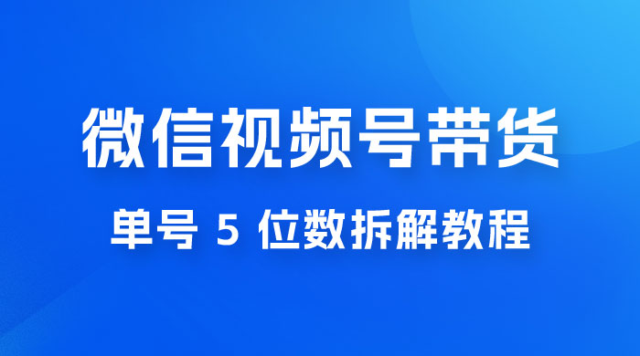 最新红利期，微信视频号带货项目，单号 5 位数拆解教程-项目资源网