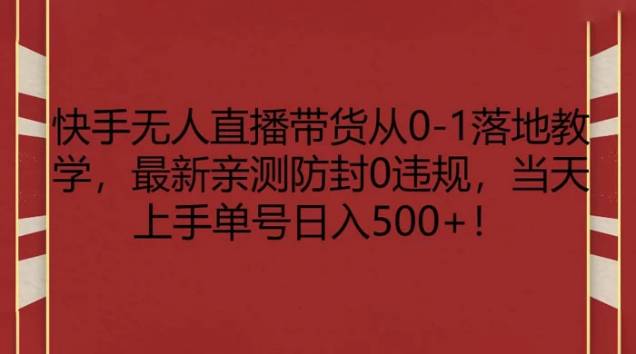 快手无人直播带货从 0-1 落地教学，最新亲测防封 0 违规，当天上手单号日入 500+-项目资源网