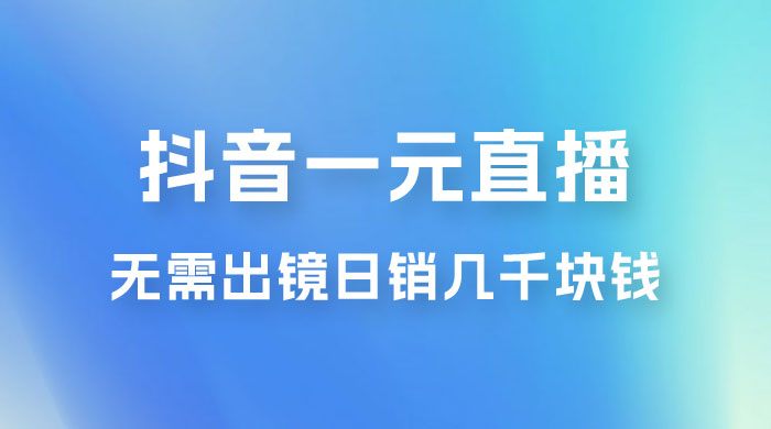抖音一元直播玩法拆解，不用真人出镜，日销几千块钱-项目资源网
