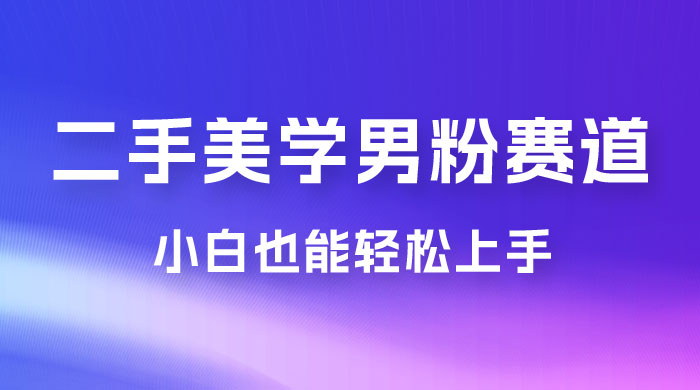 二手美学男粉赛道，长期蓝海项目，免费提供素材，0 基础小白也能轻松上手-项目资源网